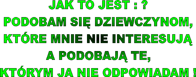 JAK TO JEST : ?
PODOBAM SI DZIEWCZYNOM,
KTRE MNIE NIE INTERESUJ
A PODOBAJ TE,
KTRYM JA NIE ODPOWIADAM !